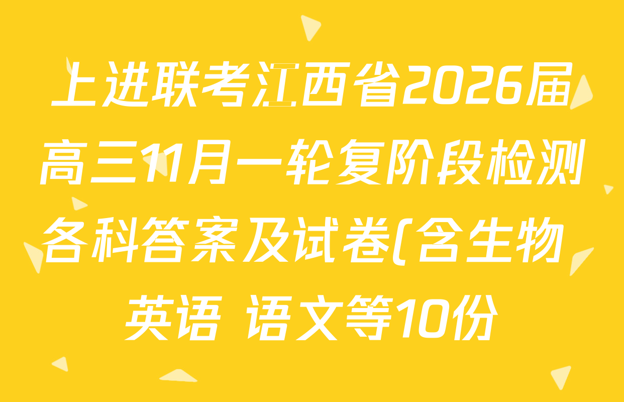上进联考江西省2026届高三11月一轮复阶段检测各科答案及试卷(含生物 英语 语文等10份) 上进联考江西省2026届高三11月一轮复阶段检测各科答案及试卷(含生物 英语 语文等10份)
